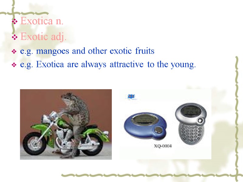 Exotica n. Exotic adj. e.g. mangoes and other exotic fruits e.g. Exotica are always
